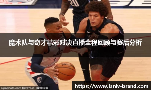 魔术队与奇才精彩对决直播全程回顾与赛后分析