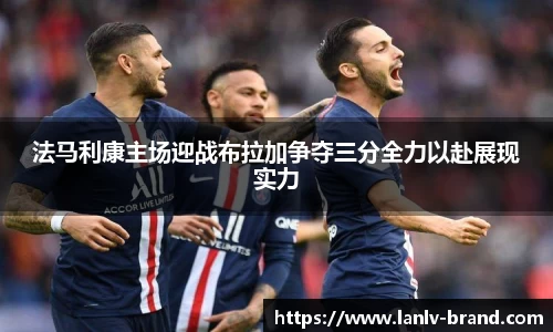 法马利康主场迎战布拉加争夺三分全力以赴展现实力