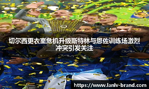 切尔西更衣室危机升级斯特林与恩佐训练场激烈冲突引发关注