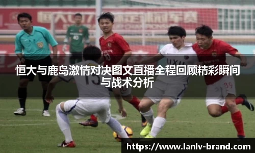 恒大与鹿岛激情对决图文直播全程回顾精彩瞬间与战术分析