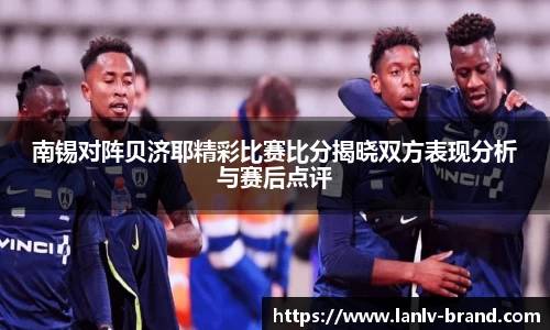 南锡对阵贝济耶精彩比赛比分揭晓双方表现分析与赛后点评