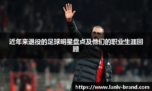 近年来退役的足球明星盘点及他们的职业生涯回顾