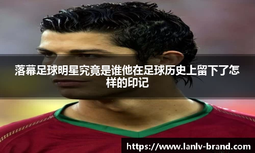 落幕足球明星究竟是谁他在足球历史上留下了怎样的印记