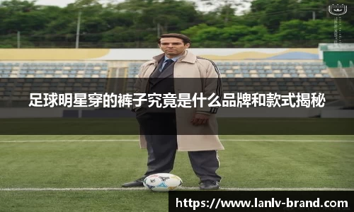 足球明星穿的裤子究竟是什么品牌和款式揭秘