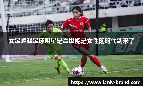 女足崛起足球明星是否也能是女性的时代到来了