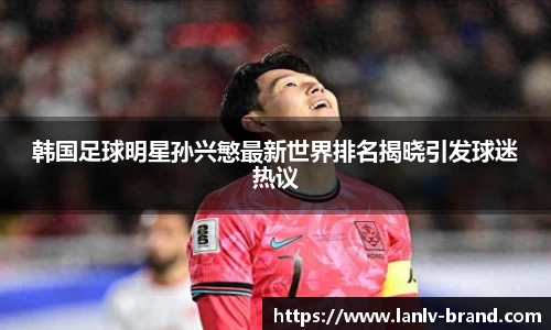 韩国足球明星孙兴慜最新世界排名揭晓引发球迷热议