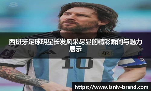 西班牙足球明星长发风采尽显的精彩瞬间与魅力展示