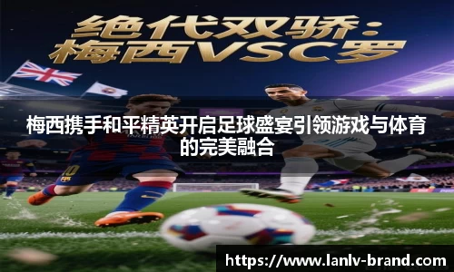梅西携手和平精英开启足球盛宴引领游戏与体育的完美融合