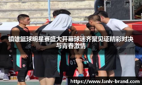 镇雄篮球明星赛盛大开幕球迷齐聚见证精彩对决与青春激情