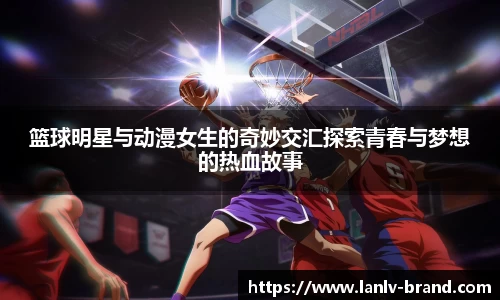 篮球明星与动漫女生的奇妙交汇探索青春与梦想的热血故事