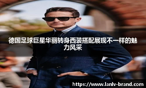 德国足球巨星华丽转身西装搭配展现不一样的魅力风采